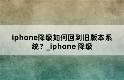 iphone降级如何回到旧版本系统？_iphone 降级